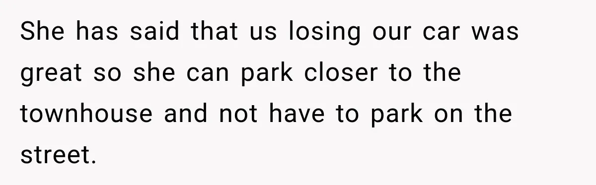 She has said that us losing our car was great so she can park closer to the townhouse and not have to park on the street.