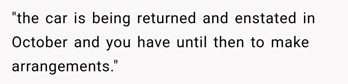 "the car is being returned and enstated in October and you have until then to make arrangements."