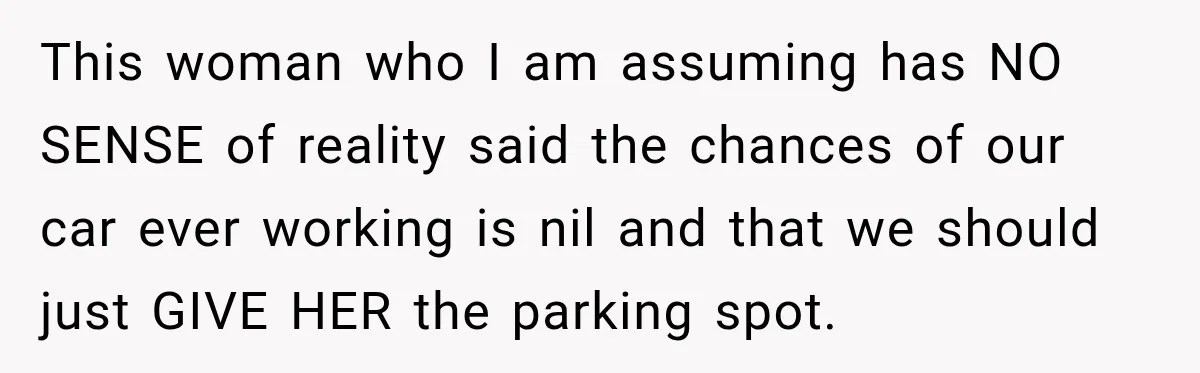 This woman who I am assuming has NO SENSE of reality said the chances of our car ever working is nil and that we should just GIVE HER the parking...