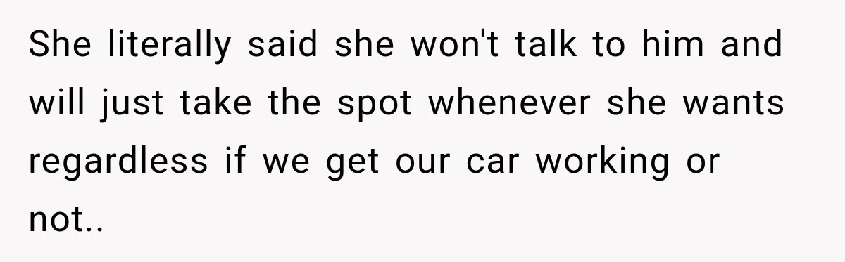 She literally said she won't talk to him and will just take the spot whenever she wants regardless if we get our car working or not..