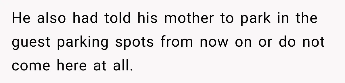 He also had told his mother to park in the guest parking spots from now on or do not come here at all.