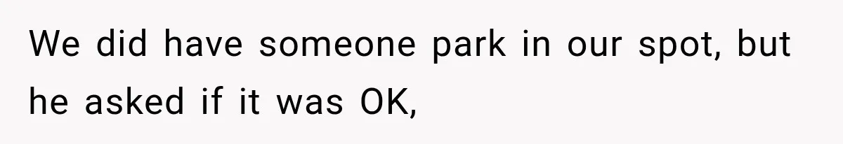 We did have someone park in our spot, but he asked if it was OK,