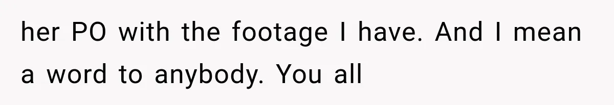 her PO with the footage I have. And I mean a word to anybody. You all