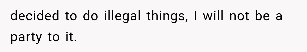 decided to do illegal things, I will not be a party to it.