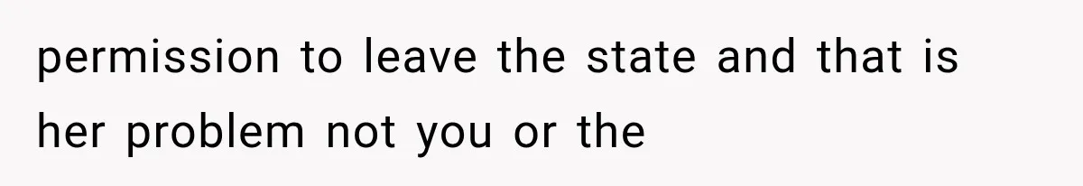 permission to leave the state and that is her problem not you or the