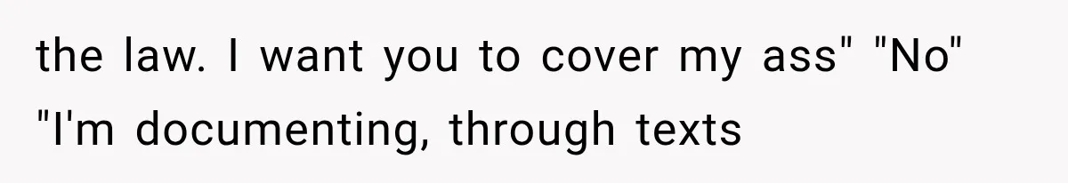 the law. I want you to cover my ass" "No" "I'm documenting, through texts