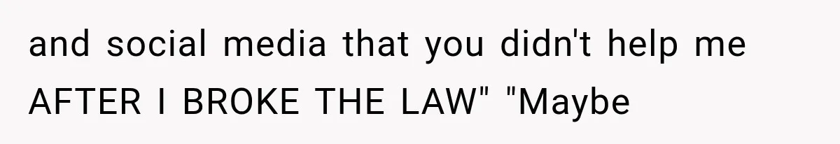 and social media that you didn't help me AFTER I BROKE THE LAW" "Maybe