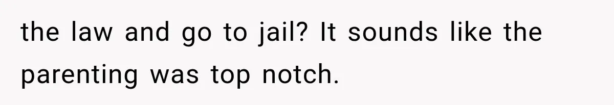 the law and go to jail? It sounds like the parenting was top notch.