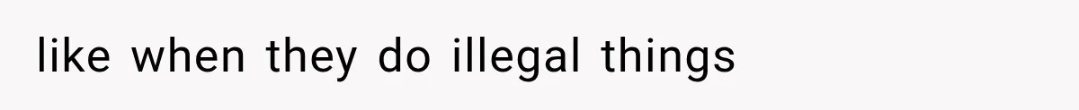 like when they do illegal things