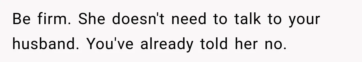 Be firm. She doesn't need to talk to your husband. You've already told her no.