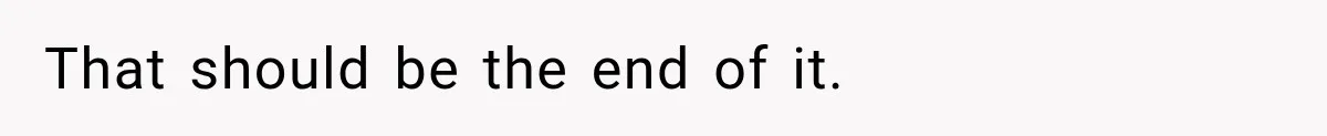 That should be the end of it.