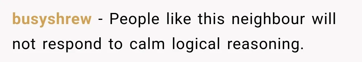 busyshrew − People like this neighbour will not respond to calm logical reasoning.