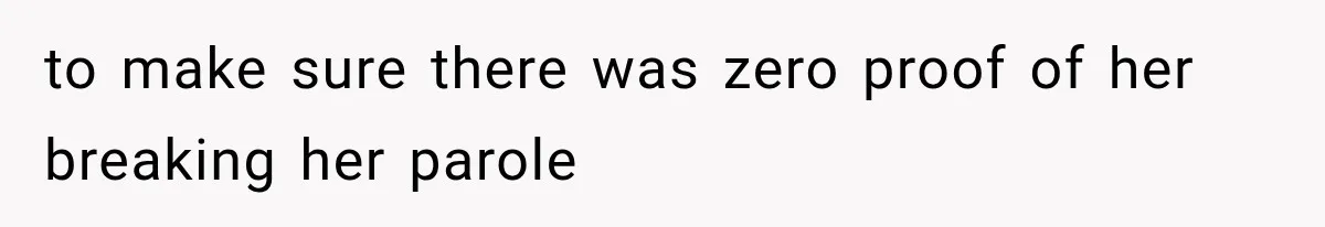 to make sure there was zero proof of her breaking her parole