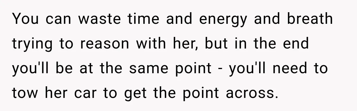 You can waste time and energy and breath trying to reason with her, but in the end you'll be at the same point - you'll need to tow her car...