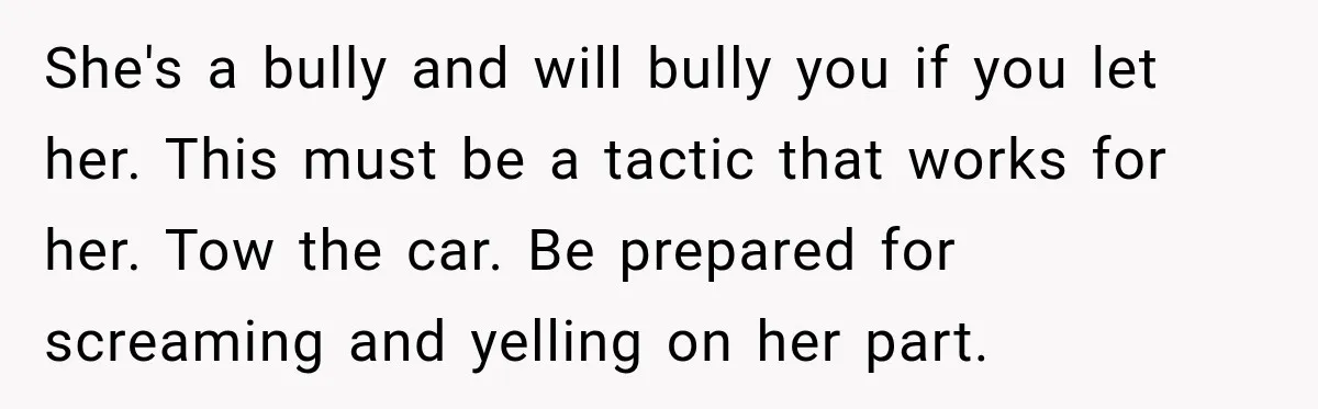 She's a bully and will bully you if you let her. This must be a tactic that works for her. Tow the car. Be prepared for screaming and yelling on...