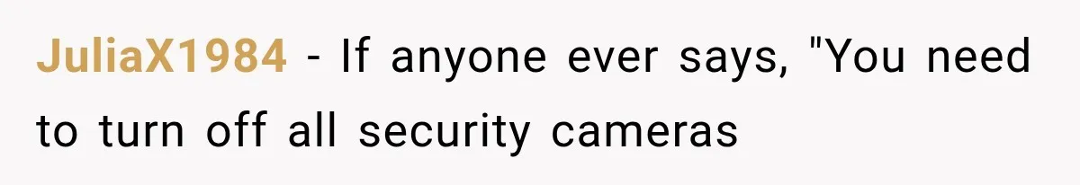 JuliaX1984 − If anyone ever says, "You need to turn off all security cameras