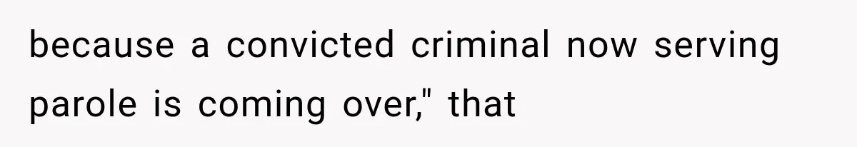 because a convicted criminal now serving parole is coming over," that