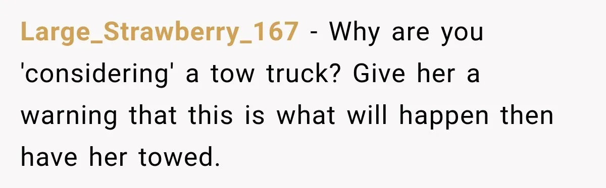 Large_Strawberry_167 − Why are you 'considering' a tow truck? Give her a warning that this is what will happen then have her towed.