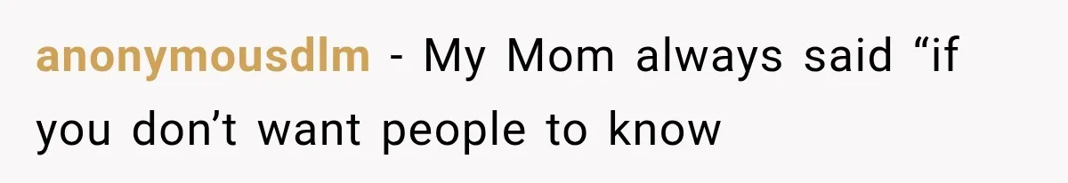 anonymousdlm − My Mom always said “if you don’t want people to know
