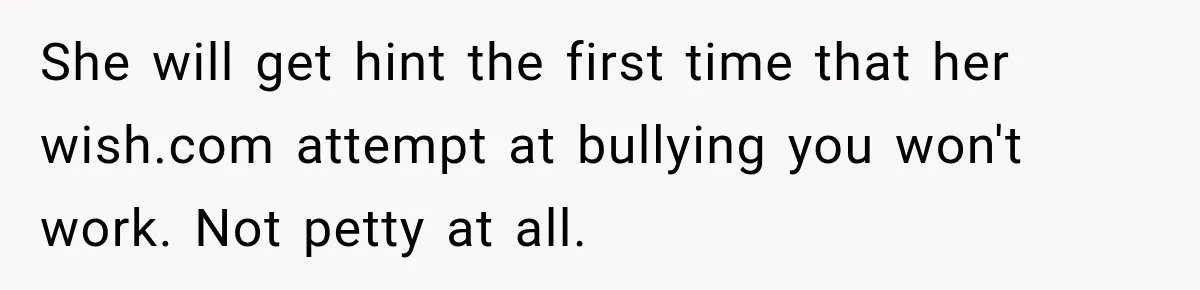 She will get hint the first time that her wish.com attempt at bullying you won't work. Not petty at all.