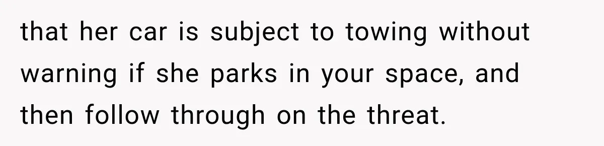 that her car is subject to towing without warning if she parks in your space, and then follow through on the threat.
