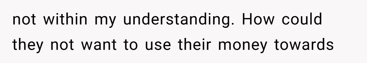 not within my understanding. How could they not want to use their money towards