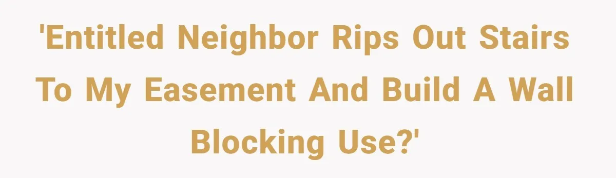 'Entitled neighbor rips out stairs to my easement and build a wall blocking use?'