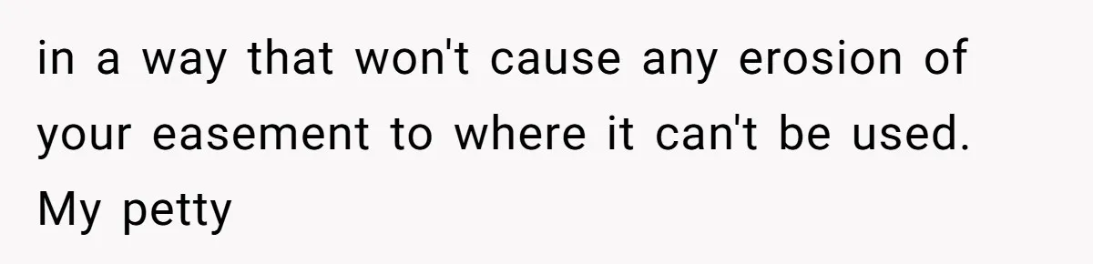 in a way that won't cause any erosion of your easement to where it can't be used. My petty