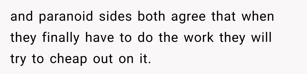 and paranoid sides both agree that when they finally have to do the work they will try to cheap out on it.