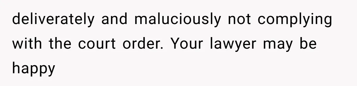 deliverately and maluciously not complying with the court order. Your lawyer may be happy