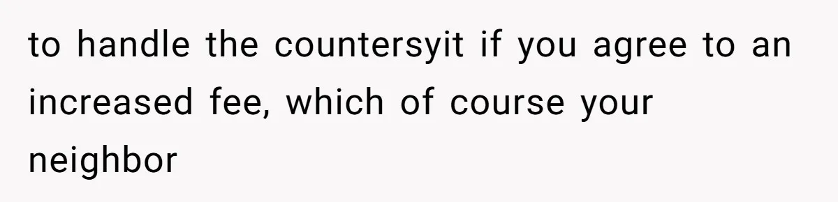 to handle the countersyit if you agree to an increased fee, which of course your neighbor