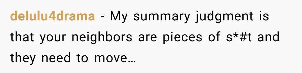 delulu4drama − My summary judgment is that your neighbors are pieces of s*#t and they need to move…