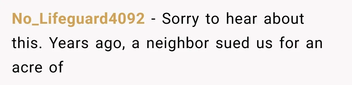 No_Lifeguard4092 − Sorry to hear about this. Years ago, a neighbor sued us for an acre of