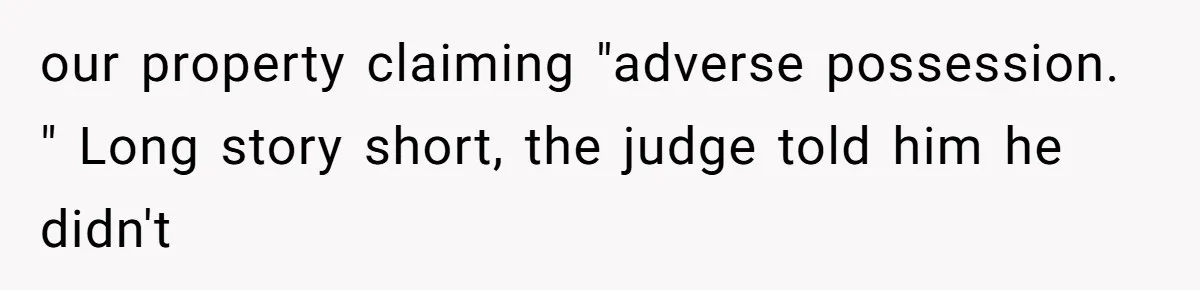 our property claiming "adverse possession. " Long story short, the judge told him he didn't