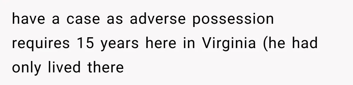 have a case as adverse possession requires 15 years here in Virginia (he had only lived there