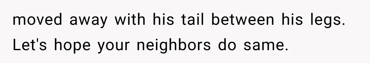 moved away with his tail between his legs. Let's hope your neighbors do same.