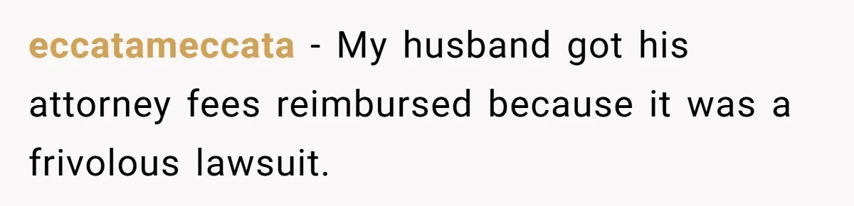 eccatameccata − My husband got his attorney fees reimbursed because it was a frivolous lawsuit.