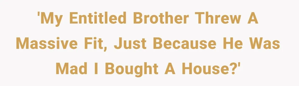 'My entitled brother threw a massive fit, just because he was mad I bought a house?'