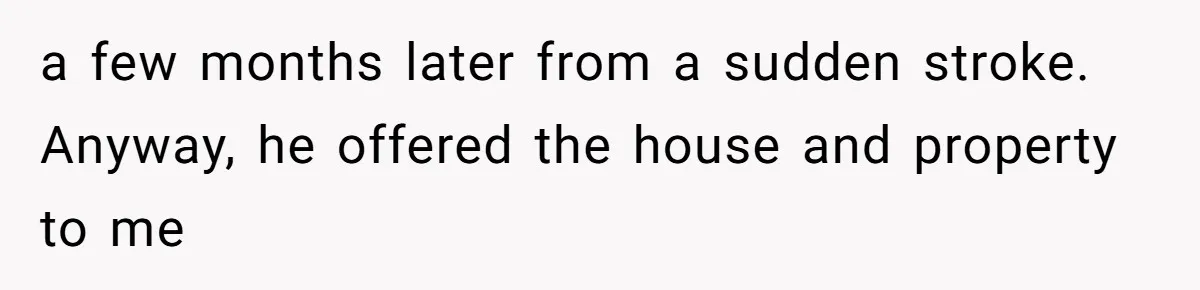 a few months later from a sudden stroke. Anyway, he offered the house and property to me