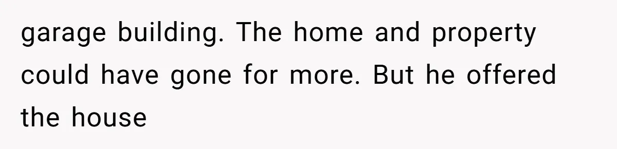 garage building. The home and property could have gone for more. But he offered the house