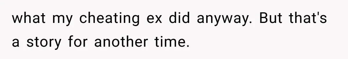 what my cheating ex did anyway. But that's a story for another time.