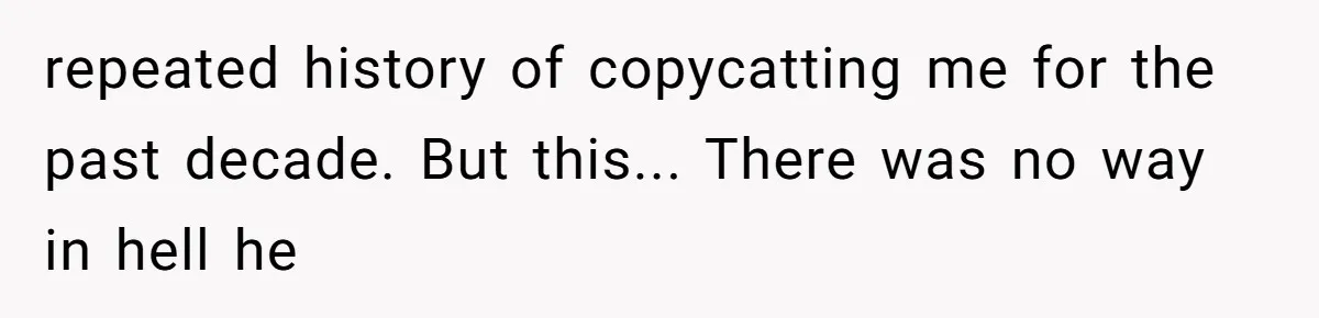 repeated history of copycatting me for the past decade. But this... There was no way in hell he