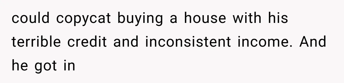 could copycat buying a house with his terrible credit and inconsistent income. And he got in
