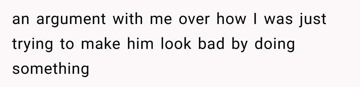 an argument with me over how I was just trying to make him look bad by doing something