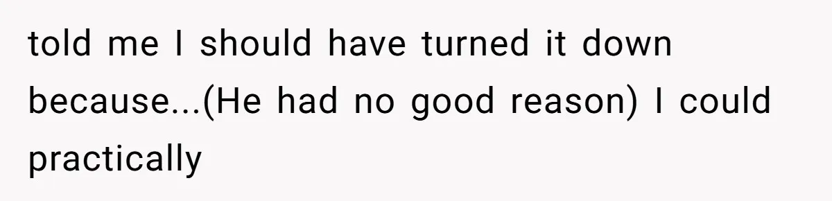 told me I should have turned it down because...(He had no good reason) I could practically
