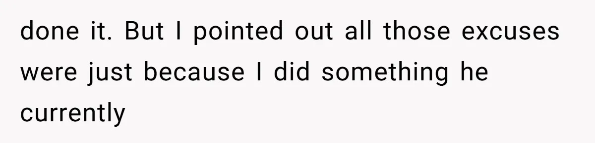done it. But I pointed out all those excuses were just because I did something he currently