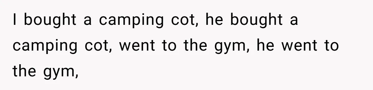 I bought a camping cot, he bought a camping cot, went to the gym, he went to the gym,