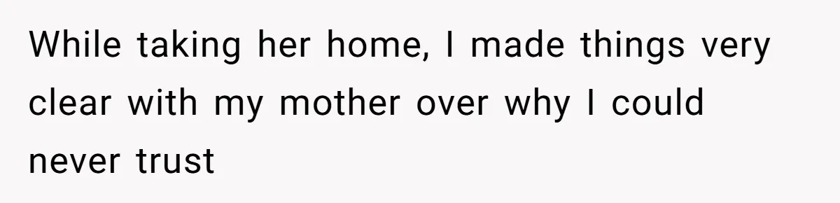 While taking her home, I made things very clear with my mother over why I could never trust