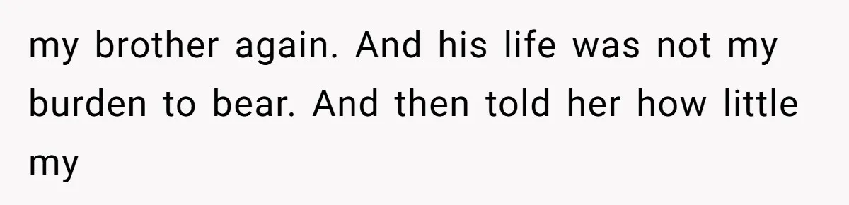 my brother again. And his life was not my burden to bear. And then told her how little my