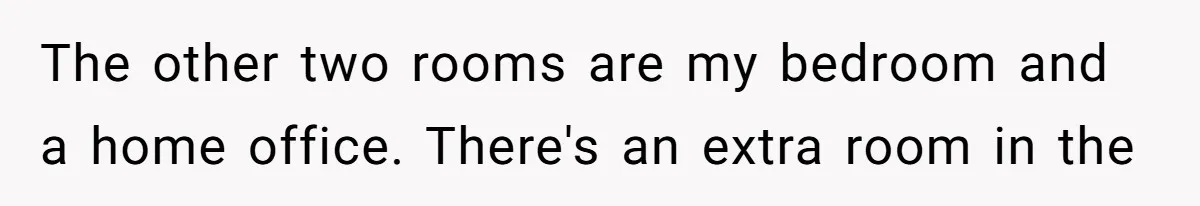 The other two rooms are my bedroom and a home office. There's an extra room in the